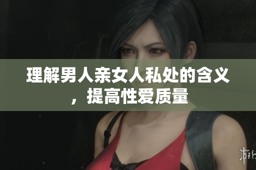 理解男人亲女人私处的含义，提高性爱质量