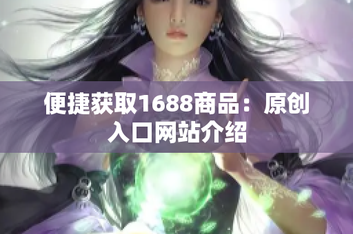 便捷获取1688商品：原创入口网站介绍