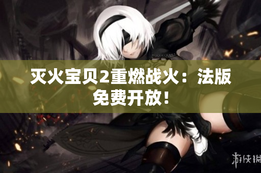 灭火宝贝2重燃战火：法版免费开放！
