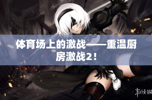 体育场上的激战——重温厨房激战2！