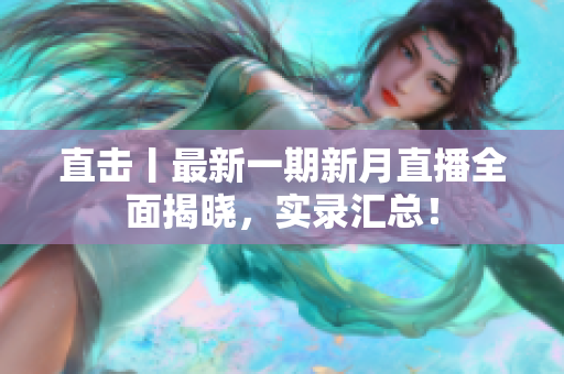 直击丨最新一期新月直播全面揭晓，实录汇总！