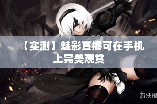 【实测】魅影直播可在手机上完美观赏