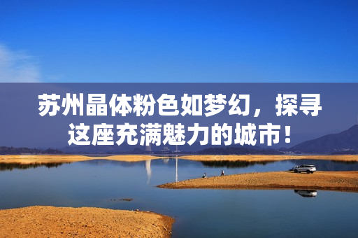 苏州晶体粉色如梦幻，探寻这座充满魅力的城市！