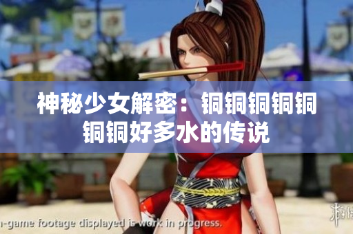 神秘少女解密：铜铜铜铜铜铜铜好多水的传说