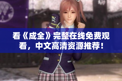 看《成全》完整在线免费观看，中文高清资源推荐！