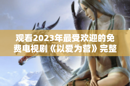 观看2023年最受欢迎的免费电视剧《以爱为营》完整版
