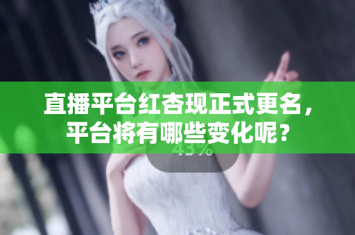 直播平台红杏现正式更名，平台将有哪些变化呢？