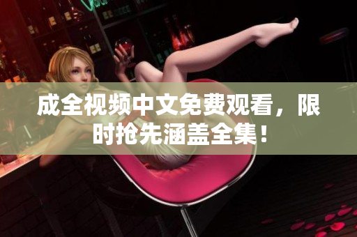 成全视频中文免费观看，限时抢先涵盖全集！