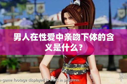 男人在性爱中亲吻下体的含义是什么？