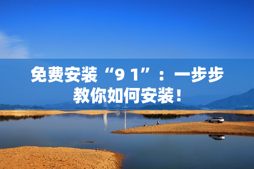 免费安装“9 1”：一步步教你如何安装！