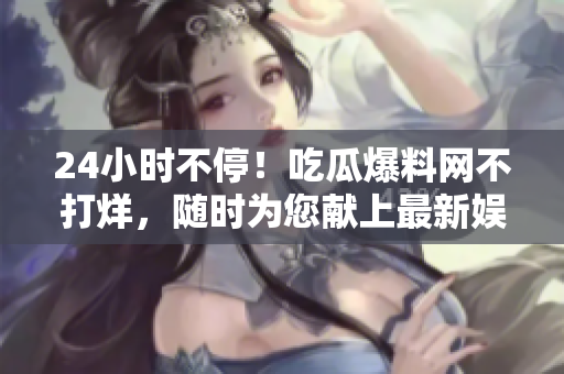 24小时不停！吃瓜爆料网不打烊，随时为您献上最新娱乐资讯