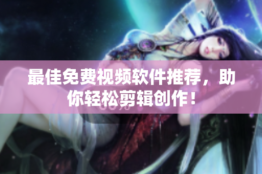 最佳免费视频软件推荐，助你轻松剪辑创作！