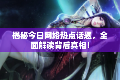 揭秘今日网络热点话题，全面解读背后真相！