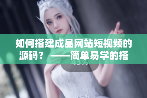 如何搭建成品网站短视频的源码？ ——简单易学的搭建教程