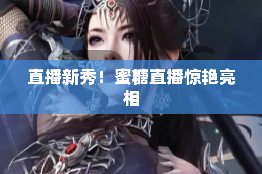 直播新秀！蜜糖直播惊艳亮相