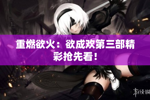 重燃欲火：欲成欢第三部精彩抢先看！