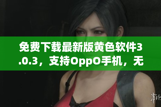 免费下载最新版黄色软件3.0.3，支持OppO手机，无需破解