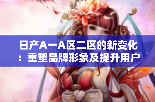 日产A一A区二区的新变化：重塑品牌形象及提升用户体验
