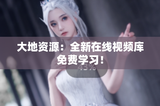 大地资源：全新在线视频库免费学习！