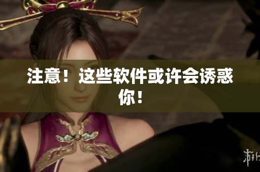 注意！这些软件或许会诱惑你！