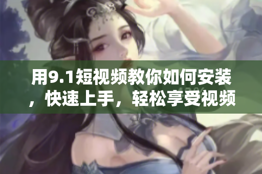 用9.1短视频教你如何安装，快速上手，轻松享受视频创作！