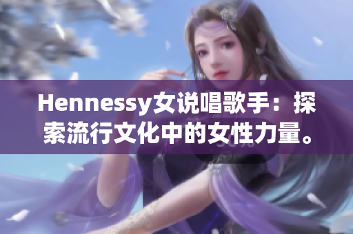 Hennessy女说唱歌手：探索流行文化中的女性力量。