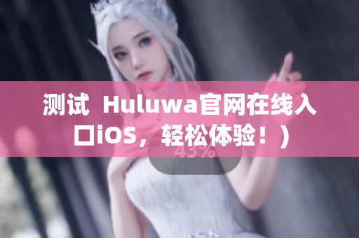 测试  Huluwa官网在线入口iOS，轻松体验！)