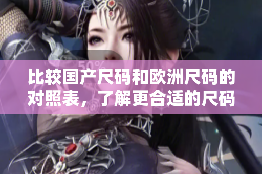 比较国产尺码和欧洲尺码的对照表，了解更合适的尺码选择。