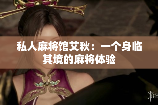 私人麻将馆艾秋：一个身临其境的麻将体验
