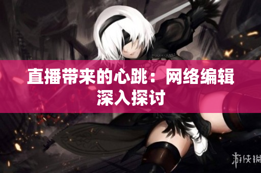 直播带来的心跳：网络编辑深入探讨