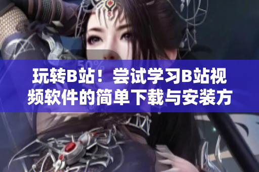 玩转B站！尝试学习B站视频软件的简单下载与安装方法