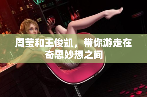 周莹和王俊凯，带你游走在奇思妙想之间