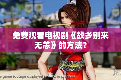 免费观看电视剧《故乡别来无恙》的方法？