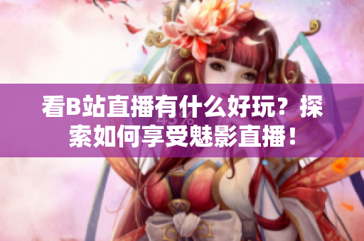 看B站直播有什么好玩？探索如何享受魅影直播！