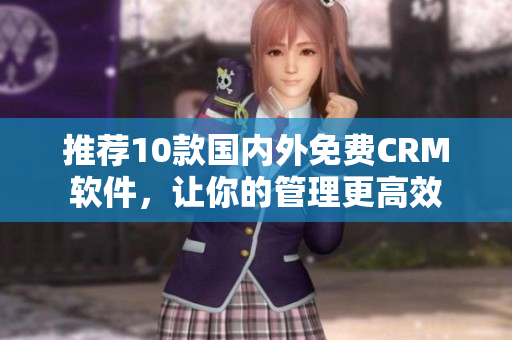 推荐10款国内外免费CRM软件，让你的管理更高效