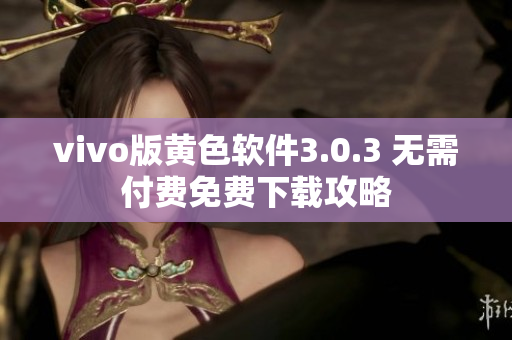 vivo版黄色软件3.0.3 无需付费免费下载攻略