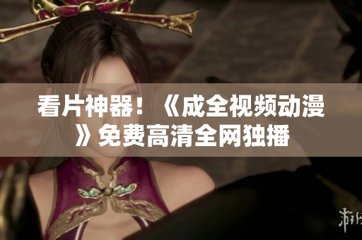 看片神器！《成全视频动漫》免费高清全网独播