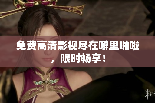 免费高清影视尽在噼里啪啦，限时畅享！