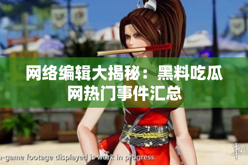 网络编辑大揭秘：黑料吃瓜网热门事件汇总