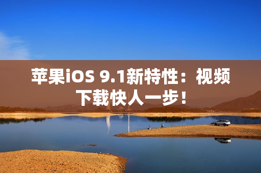 苹果iOS 9.1新特性：视频下载快人一步！