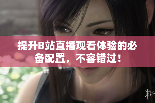 提升B站直播观看体验的必备配置，不容错过！