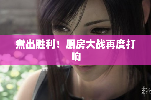 煮出胜利！厨房大战再度打响