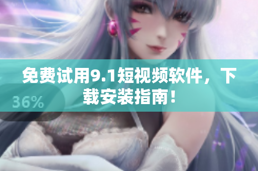 免费试用9.1短视频软件，下载安装指南！
