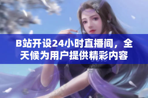 B站开设24小时直播间，全天候为用户提供精彩内容
