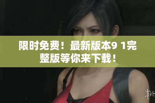 限时免费！最新版本9 1完整版等你来下载！