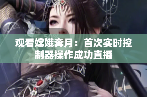 观看嫦娥奔月：首次实时控制器操作成功直播