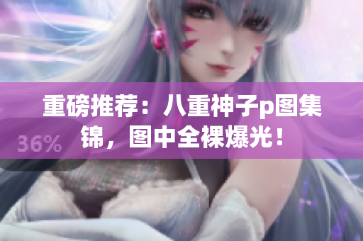 重磅推荐：八重神子p图集锦，图中全裸爆光！