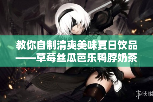 教你自制清爽美味夏日饮品——草莓丝瓜芭乐鸭脖奶茶