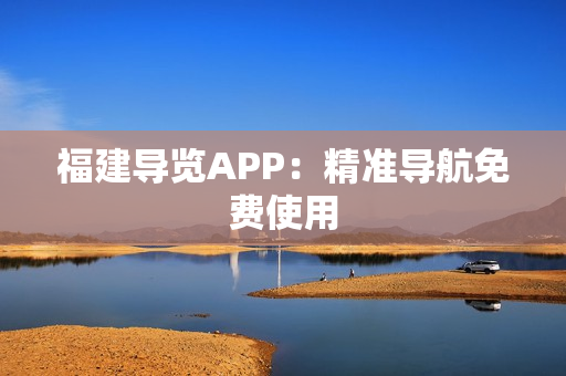 福建导览APP：精准导航免费使用