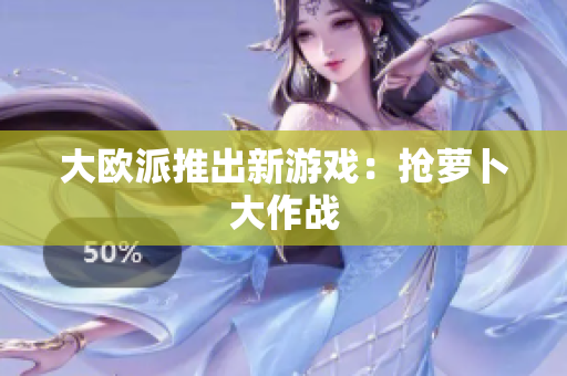 大欧派推出新游戏：抢萝卜大作战